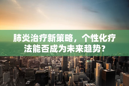 肺炎治疗新策略，个性化疗法能否成为未来趋势？
