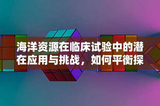 海洋资源在临床试验中的潜在应用与挑战，如何平衡探索与安全？