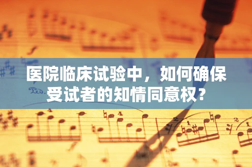 医院临床试验中，如何确保受试者的知情同意权？