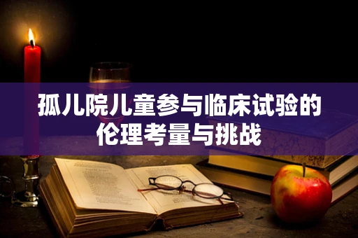 孤儿院儿童参与临床试验的伦理考量与挑战