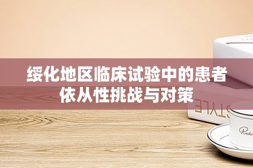 绥化地区临床试验中的患者依从性挑战与对策