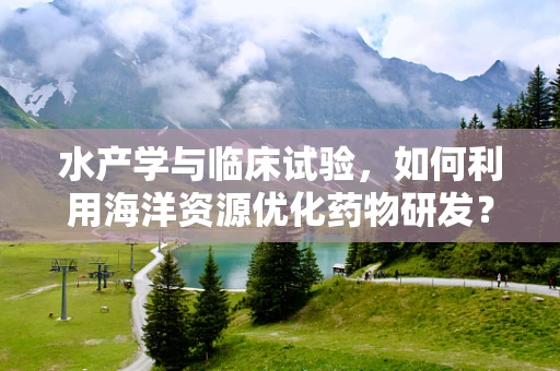 水产学与临床试验，如何利用海洋资源优化药物研发？