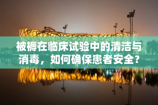 被褥在临床试验中的清洁与消毒，如何确保患者安全？