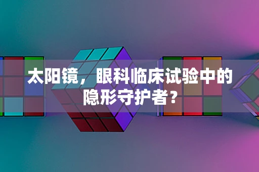 太阳镜，眼科临床试验中的隐形守护者？