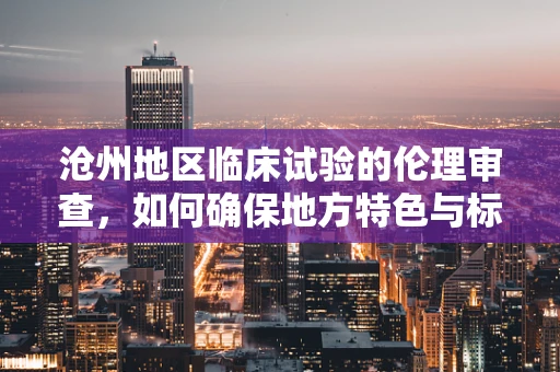 沧州地区临床试验的伦理审查，如何确保地方特色与标准并重？