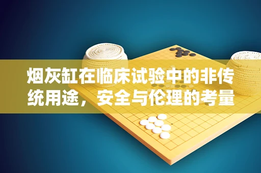 烟灰缸在临床试验中的非传统用途，安全与伦理的考量