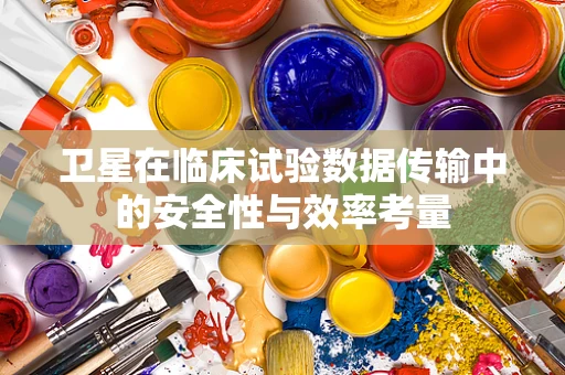卫星在临床试验数据传输中的安全性与效率考量