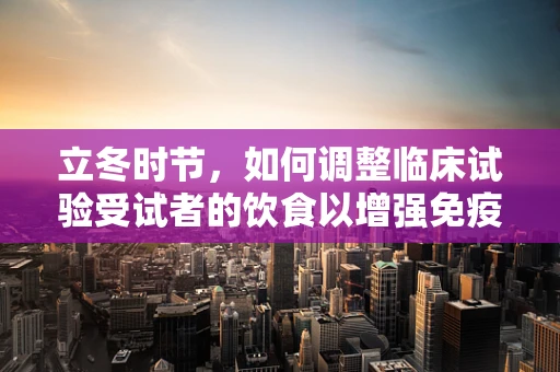 立冬时节，如何调整临床试验受试者的饮食以增强免疫力？