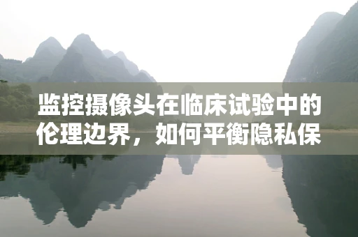 监控摄像头在临床试验中的伦理边界，如何平衡隐私保护与患者安全？