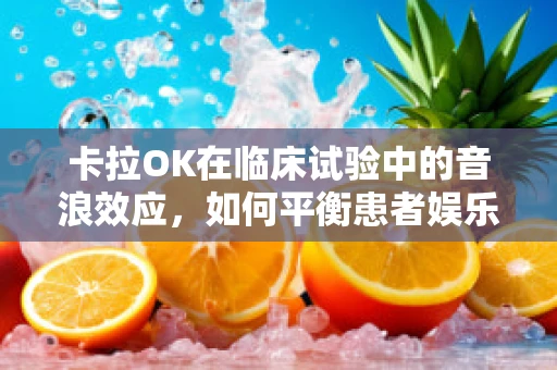 卡拉OK在临床试验中的音浪效应，如何平衡患者娱乐与数据准确性？