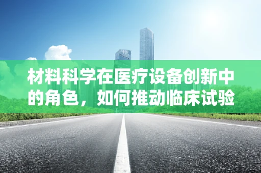 材料科学在医疗设备创新中的角色，如何推动临床试验的未来？
