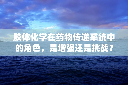 胶体化学在药物传递系统中的角色，是增强还是挑战？