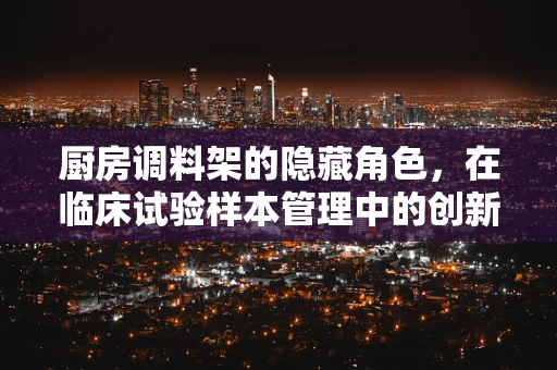 厨房调料架的隐藏角色，在临床试验样本管理中的创新应用？