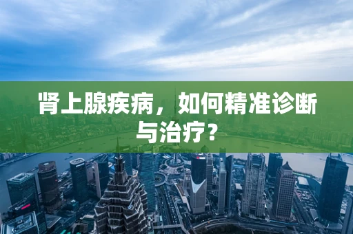 肾上腺疾病，如何精准诊断与治疗？