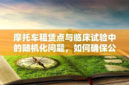 摩托车租赁点与临床试验中的随机化问题，如何确保公平性？