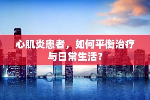 心肌炎患者，如何平衡治疗与日常生活？