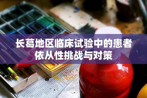 长葛地区临床试验中的患者依从性挑战与对策