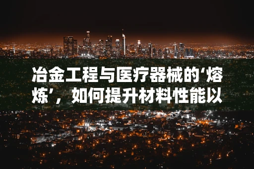 冶金工程与医疗器械的‘熔炼’，如何提升材料性能以增强临床试验效果？