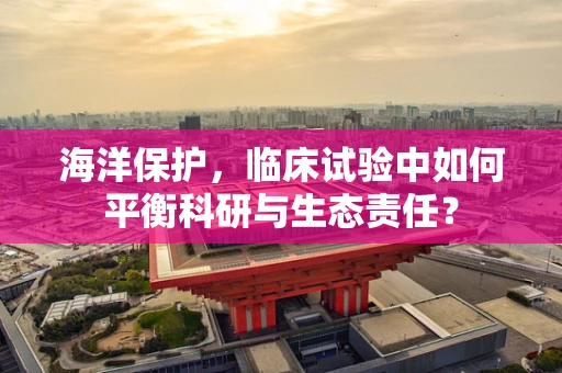 海洋保护，临床试验中如何平衡科研与生态责任？