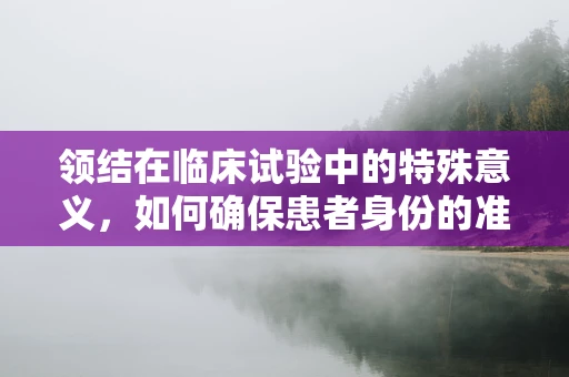 领结在临床试验中的特殊意义，如何确保患者身份的准确无误？