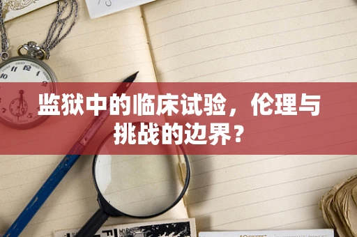 监狱中的临床试验，伦理与挑战的边界？