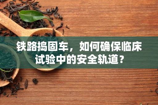 铁路捣固车，如何确保临床试验中的安全轨道？