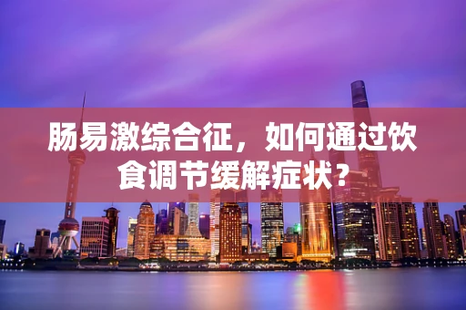 肠易激综合征，如何通过饮食调节缓解症状？