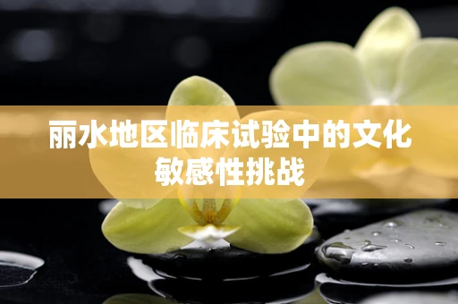 丽水地区临床试验中的文化敏感性挑战