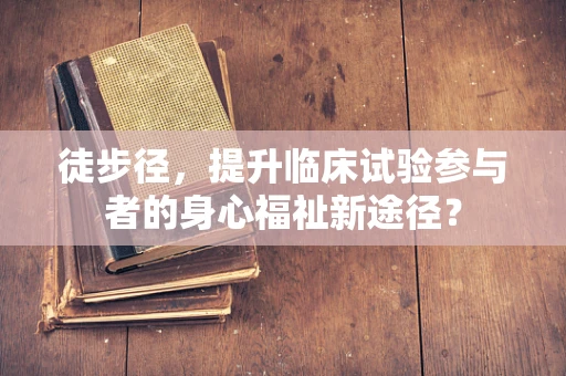 徒步径，提升临床试验参与者的身心福祉新途径？