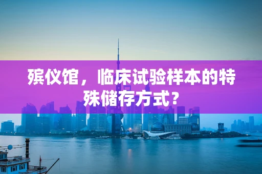殡仪馆，临床试验样本的特殊储存方式？