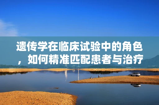 遗传学在临床试验中的角色，如何精准匹配患者与治疗方案？