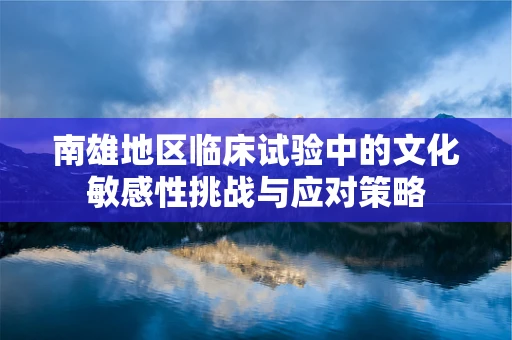 南雄地区临床试验中的文化敏感性挑战与应对策略