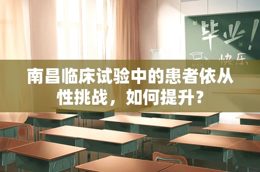 南昌临床试验中的患者依从性挑战，如何提升？