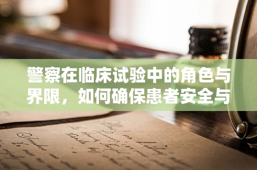 警察在临床试验中的角色与界限，如何确保患者安全与隐私？
