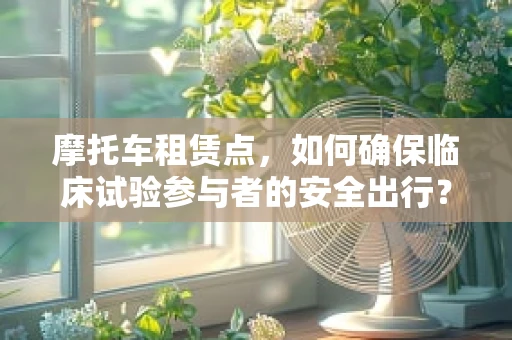 摩托车租赁点，如何确保临床试验参与者的安全出行？