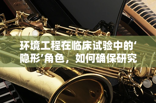 环境工程在临床试验中的‘隐形’角色，如何确保研究环境的‘绿色’安全？