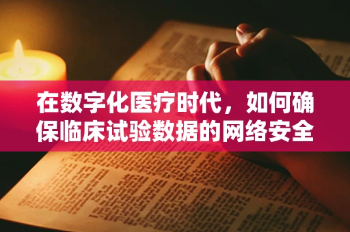 在数字化医疗时代，如何确保临床试验数据的网络安全？