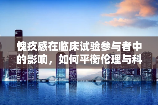 愧疚感在临床试验参与者中的影响，如何平衡伦理与科学？