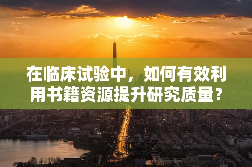 在临床试验中，如何有效利用书籍资源提升研究质量？