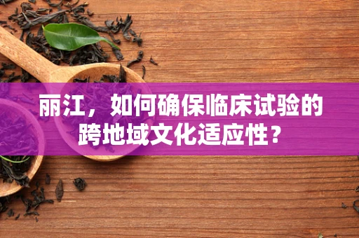 丽江，如何确保临床试验的跨地域文化适应性？