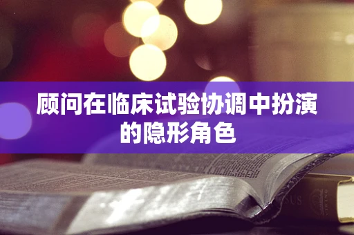 顾问在临床试验协调中扮演的隐形角色