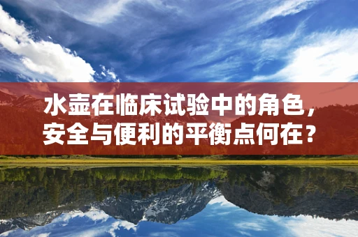 水壶在临床试验中的角色，安全与便利的平衡点何在？