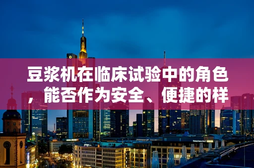 豆浆机在临床试验中的角色，能否作为安全、便捷的样本制备工具？