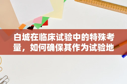 白城在临床试验中的特殊考量，如何确保其作为试验地点的适宜性？