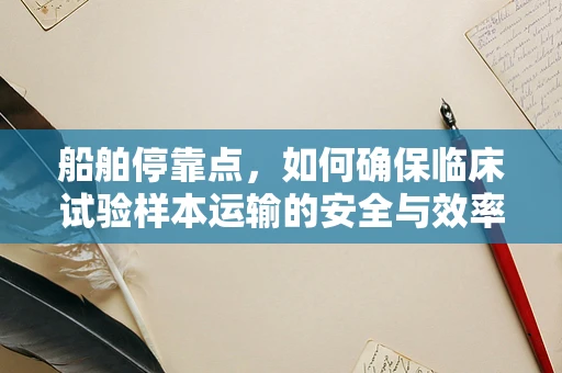 船舶停靠点，如何确保临床试验样本运输的安全与效率？