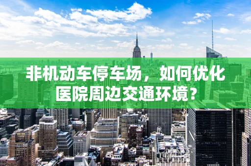 非机动车停车场，如何优化医院周边交通环境？