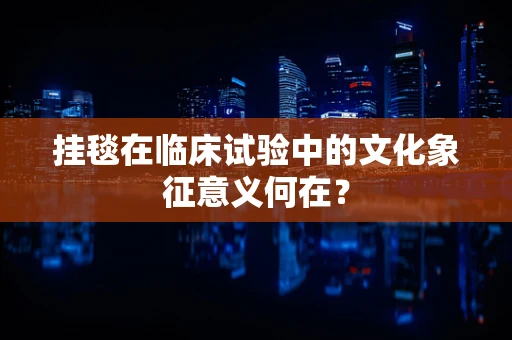 挂毯在临床试验中的文化象征意义何在？