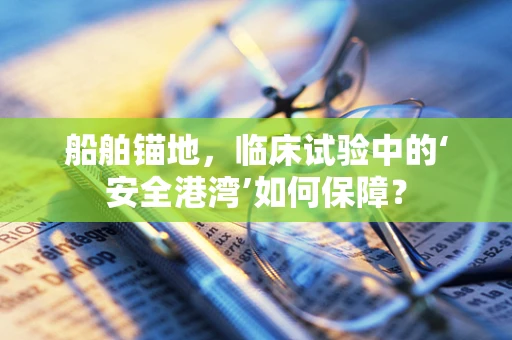 船舶锚地，临床试验中的‘安全港湾’如何保障？