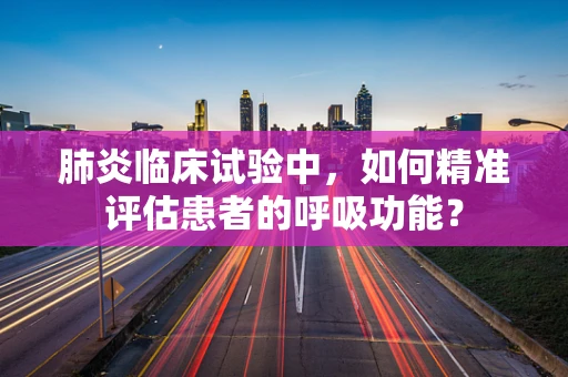 肺炎临床试验中，如何精准评估患者的呼吸功能？