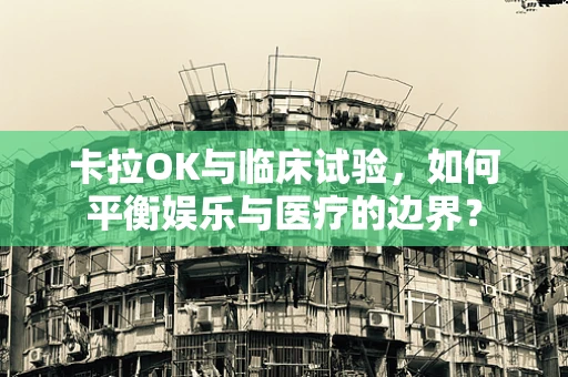 卡拉OK与临床试验，如何平衡娱乐与医疗的边界？
